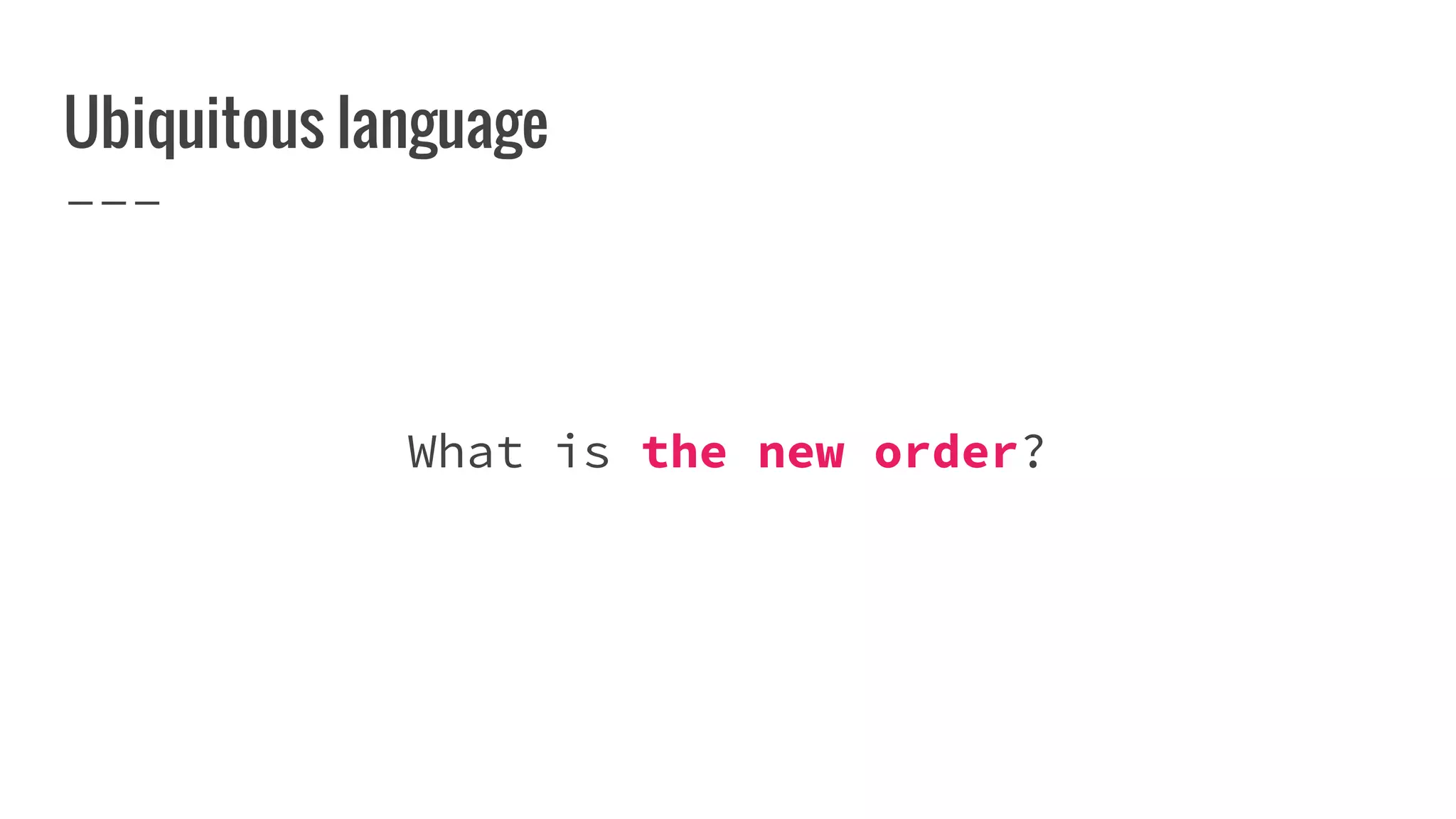 Ubiquitous language
What is the new order?
 