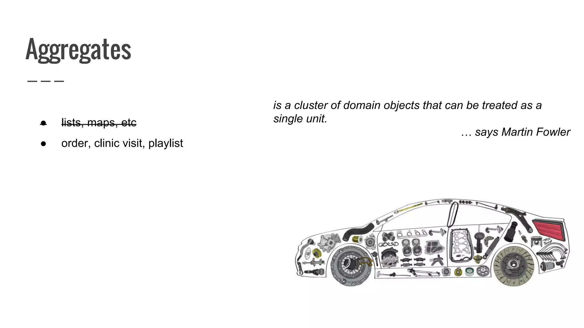 Aggregates
● lists, maps, etc
● order, clinic visit, playlist
is a cluster of domain objects that can be treated as a
single unit.
… says Martin Fowler
 
