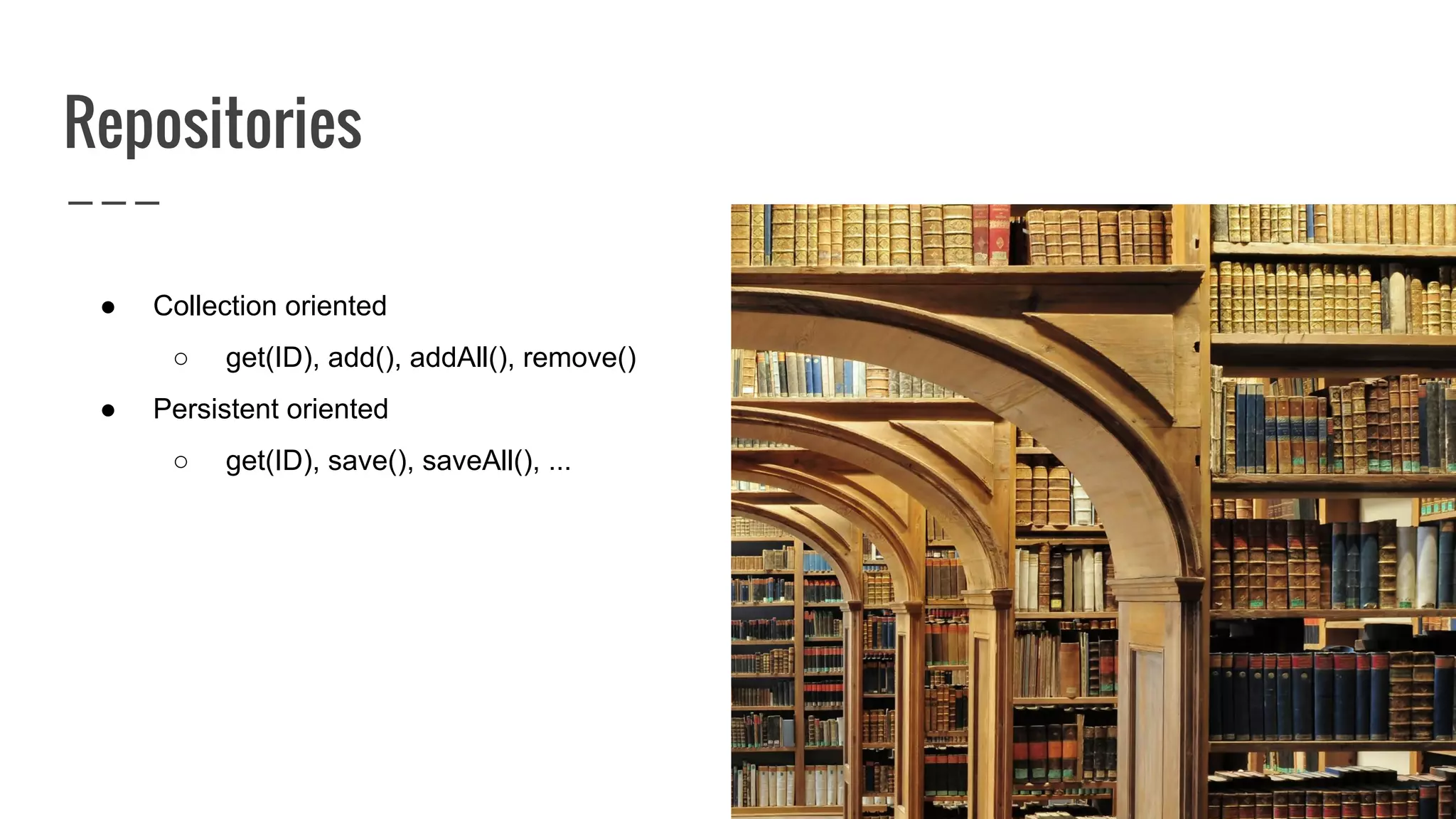 Repositories
● Collection oriented
○ get(ID), add(), addAll(), remove()
● Persistent oriented
○ get(ID), save(), saveAll(), ...
 