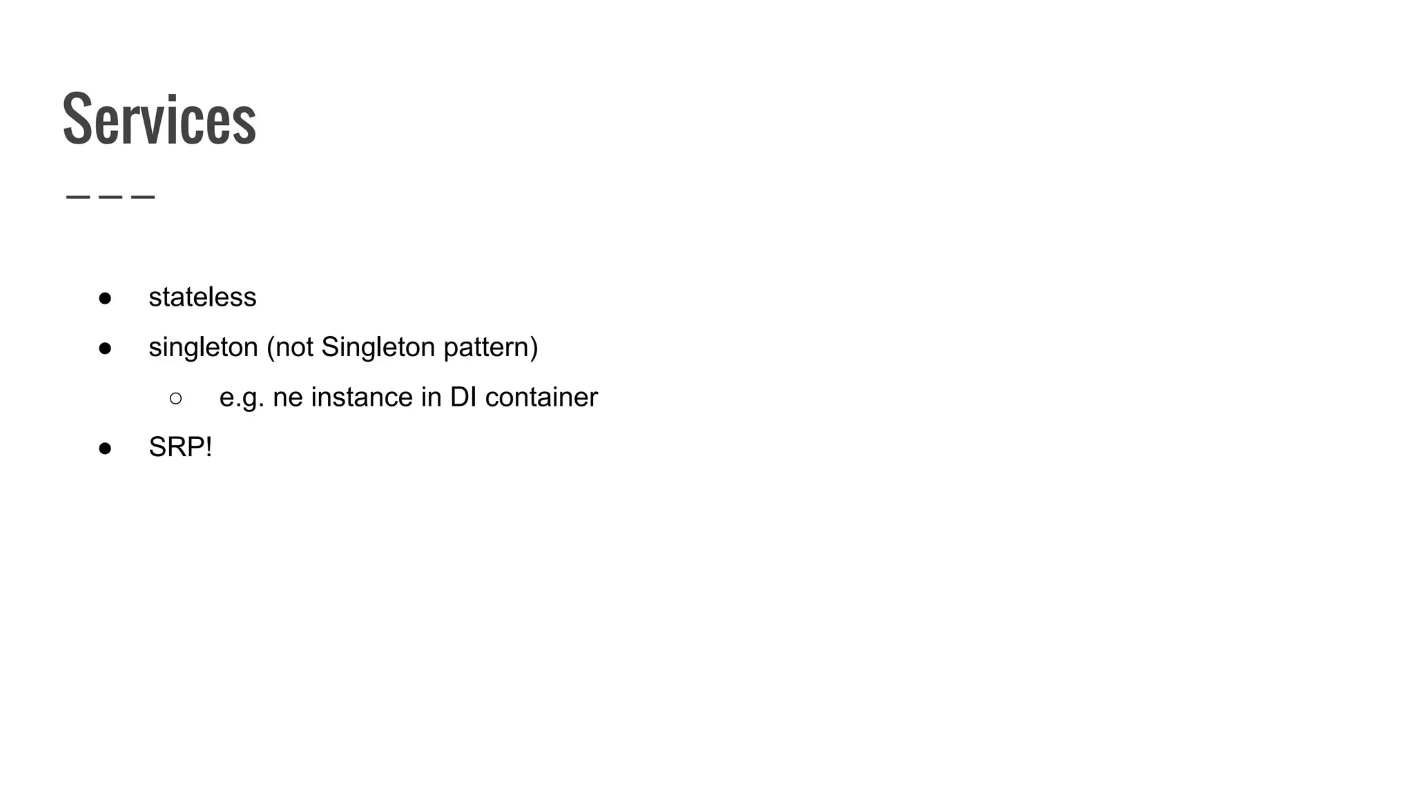 Services
● stateless
● singleton (not Singleton pattern)
○ e.g. ne instance in DI container
● SRP!
 