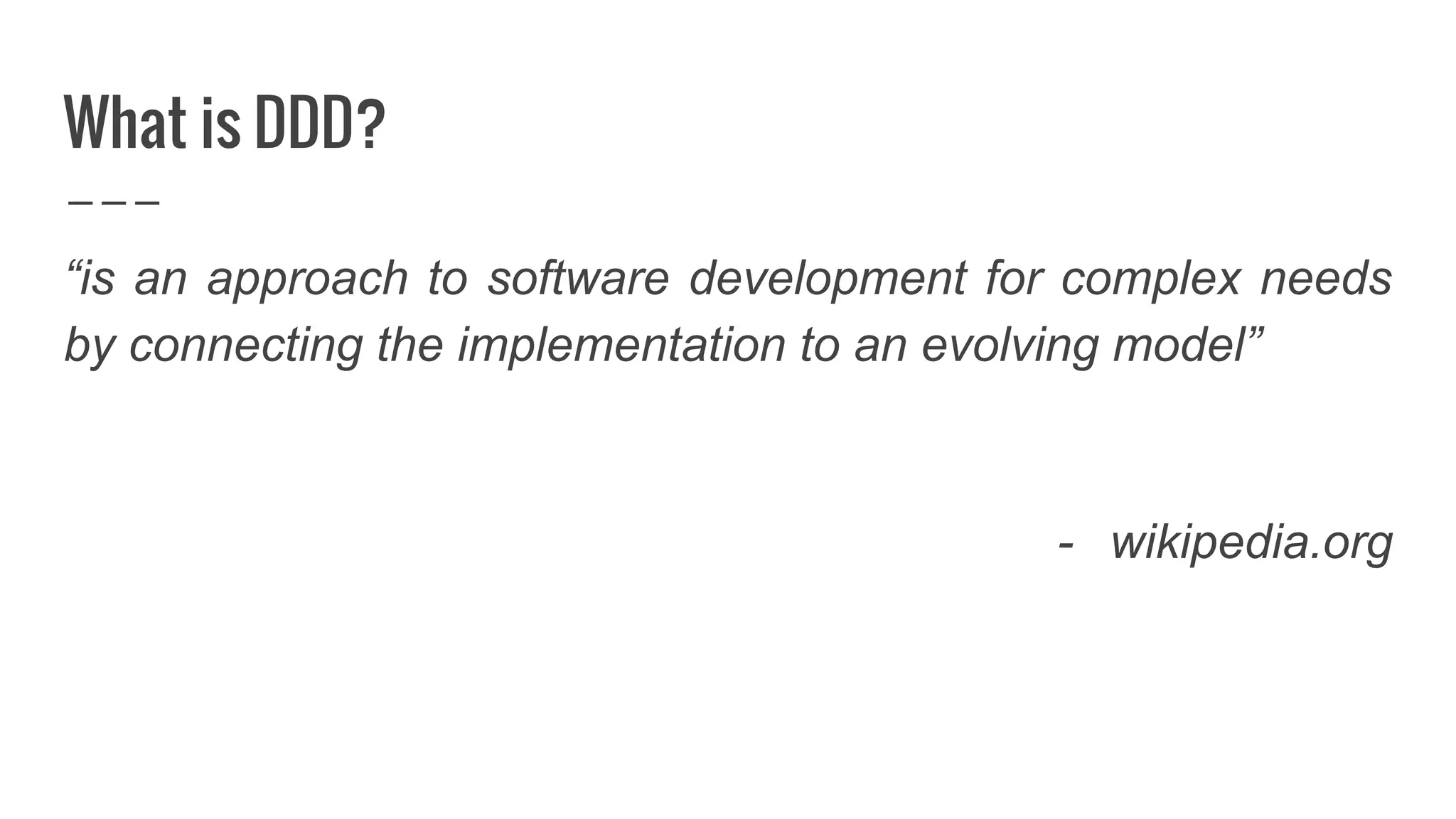 What is DDD?
“is an approach to software development for complex needs
by connecting the implementation to an evolving model”
- wikipedia.org
 
