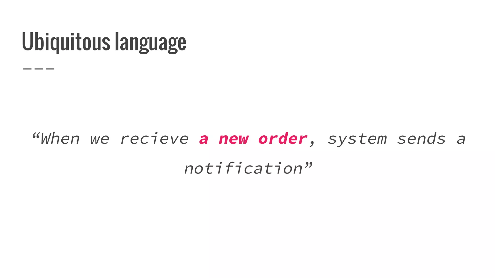 Ubiquitous language
“When we recieve a new order, system sends a
notification”
 