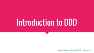 Introduction to DDD
Adam Štipák | @new_POPE | rekurzia.sk
 