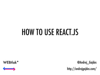 HOW TO USE REACT.JS
@Andrej_Gajdos
http://andrejgajdos.com/
WEBtlak*
 