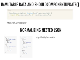 IMMUTABLE DATA AND SHOULDCOMPONENTUPDATE()
http://bit.ly/react-per
NORMALIZING NESTED JSON
http://bit.ly/normalizr
 