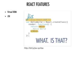 ‣ Virtual DOM
‣ JSX
WHAT. IS THAT?
/** @jsx React.DOM */
var HelloWorld = React.createClass({
render: function() {
return <div>
Hello World
</div>;
}
});
jsx
http://bit.ly/jsx-syntax
REACT FEATURES
 