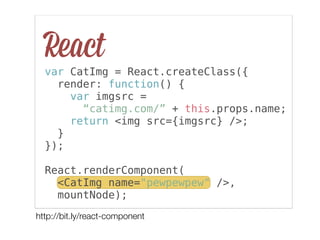 React
var CatImg = React.createClass({
render: function() {
var imgsrc =
“catimg.com/” + this.props.name;
return <img src={imgsrc} />;
}
});
React.renderComponent(
<CatImg name="pewpewpew" />,
mountNode);
http://bit.ly/react-component
 