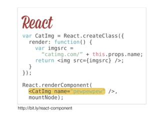 React
var CatImg = React.createClass({
render: function() {
var imgsrc =
“catimg.com/” + this.props.name;
return <img src=...