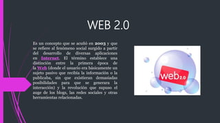 WEB 2.0
Es un concepto que se acuñó en 2003 y que
se refiere al fenómeno social surgido a partir
del desarrollo de diversa...