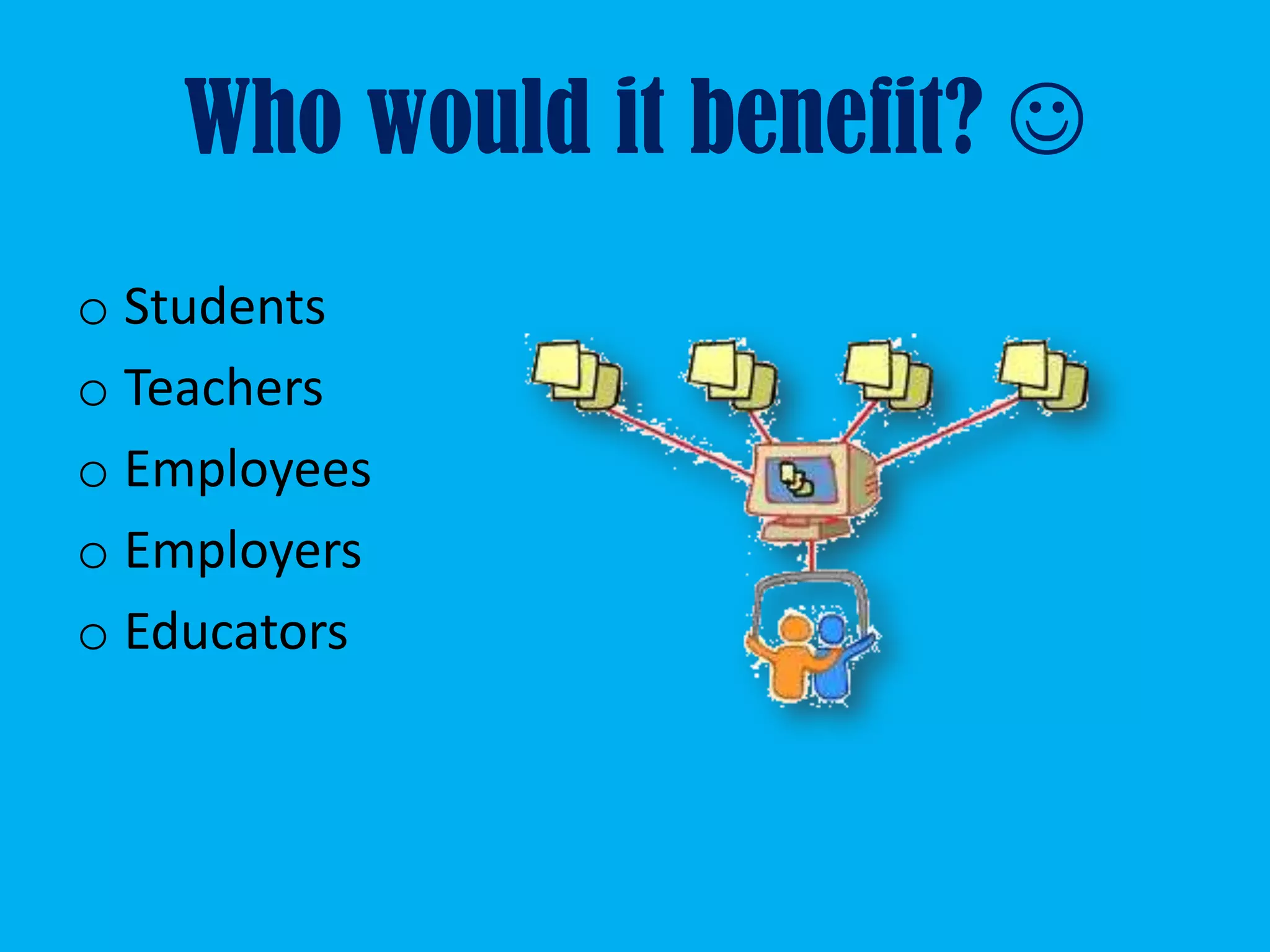 Who would it benefit? 
o Students
o Teachers
o Employees
o Employers
o Educators
 