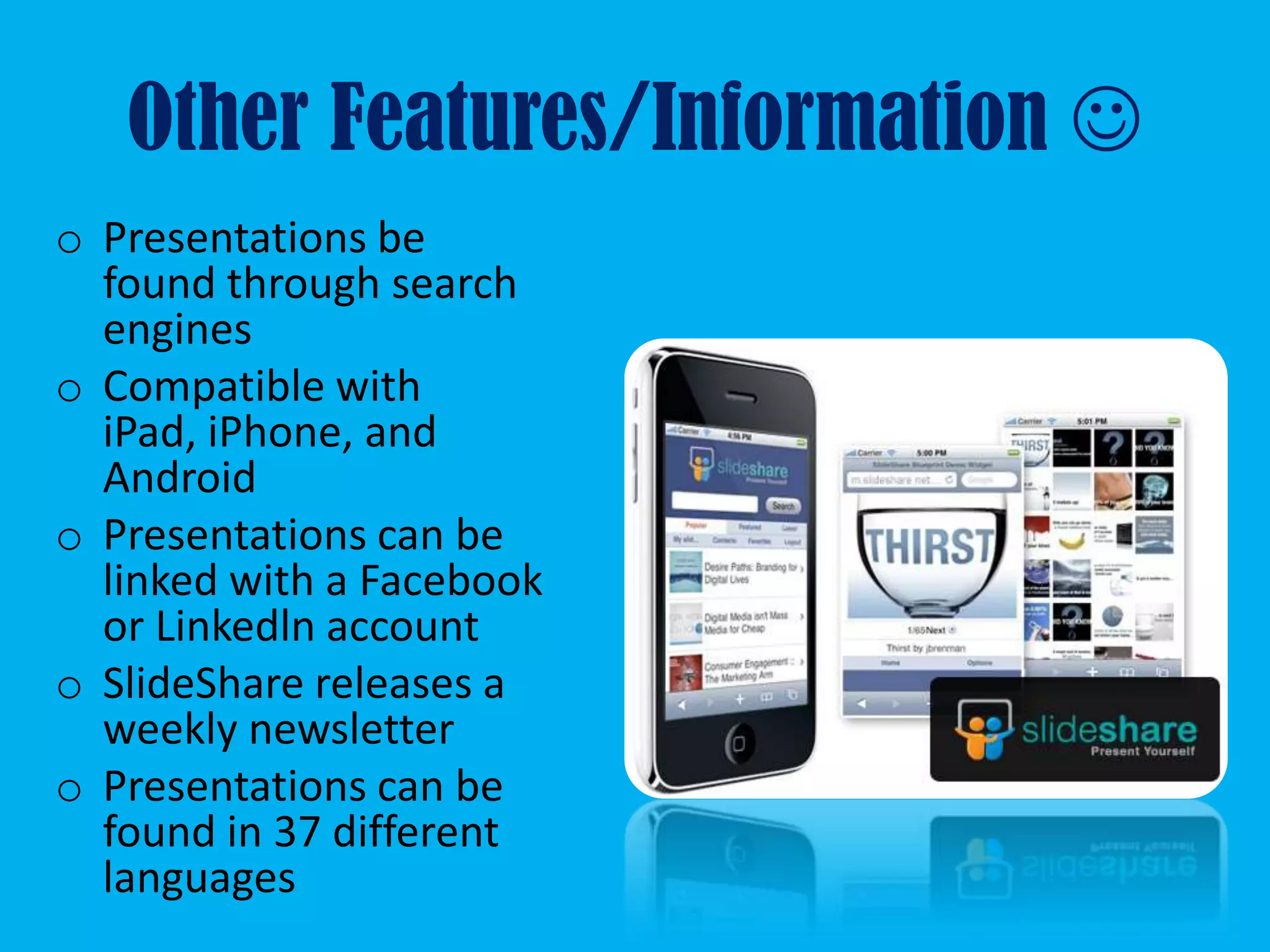 Other Features/Information 
o Presentations be
  found through search
  engines
o Compatible with
  iPad, iPhone, and
  Android
o Presentations can be
  linked with a Facebook
  or Linkedln account
o SlideShare releases a
  weekly newsletter
o Presentations can be
  found in 37 different
  languages
 