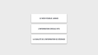 LE WEB N’OUBLIE JAMAIS
L’INFORMATION CIRCULE VITE
LA QUALITÉ DE L’INFORMATION SE DÉGRADE
 