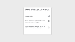 CONSTRUIRE SA STRATÉGIE
Qui êtes-vous ?
 
Qu’est-ce que vous voulez que les autres
sachent de vous, et pourquoi ?
Qu’est-ce que vous ne voulez pas que les
autres sachent de vous, et pourquoi ?
 