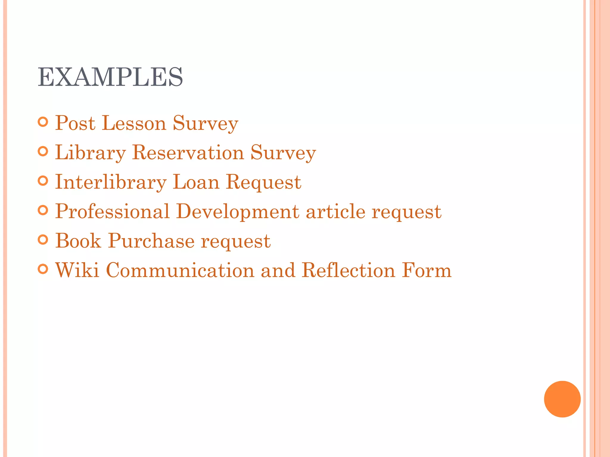 EXAMPLES Post Lesson Survey Library Reservation Survey Interlibrary Loan Request Professional Development article request Book Purchase request Wiki Communication and Reflection Form 
