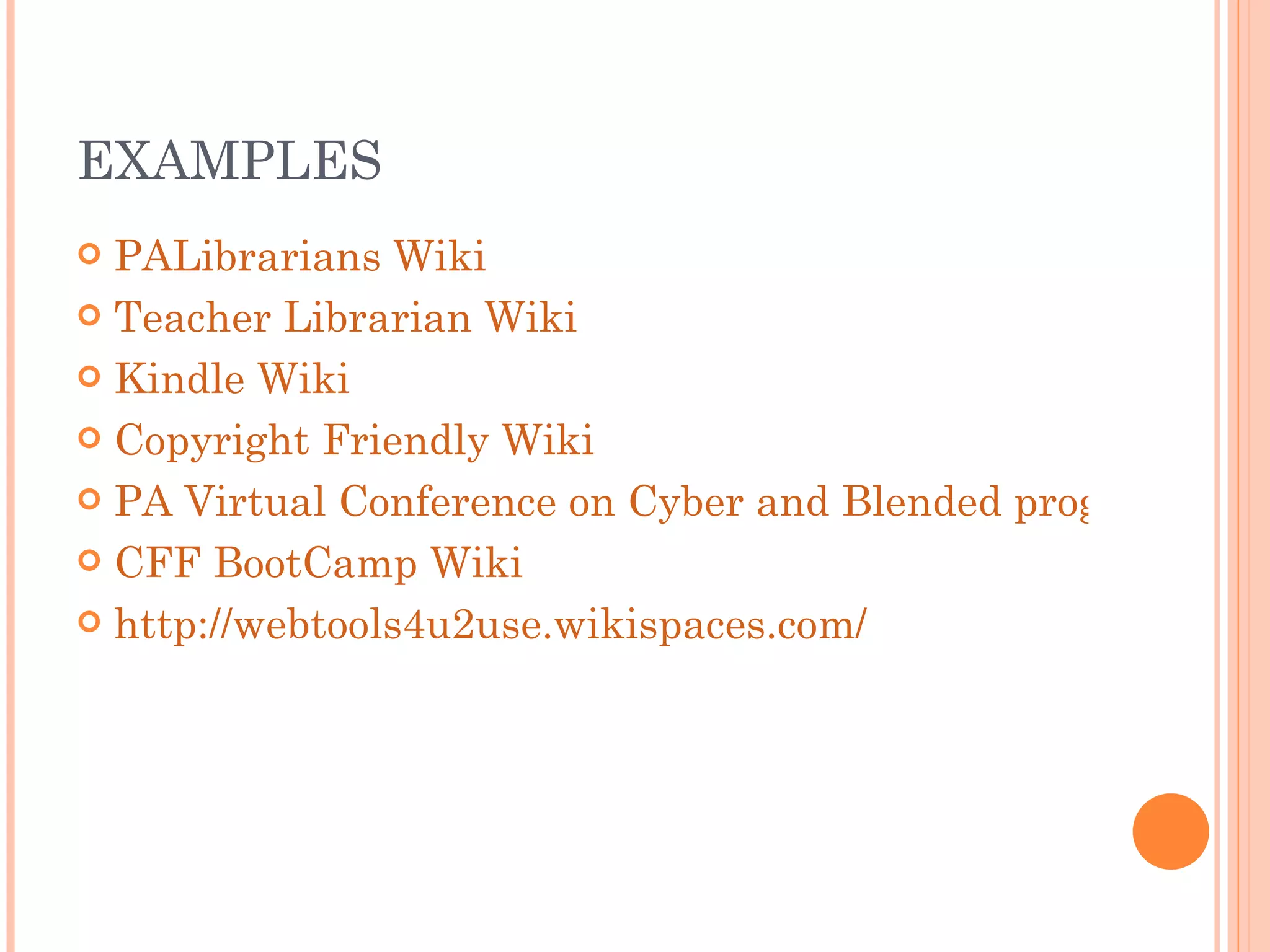EXAMPLES PALibrarians Wiki Teacher Librarian Wiki Kindle Wiki Copyright Friendly Wiki PA Virtual Conference on Cyber and Blended programs CFF BootCamp Wiki http://webtools4u2use.wikispaces.com/ 