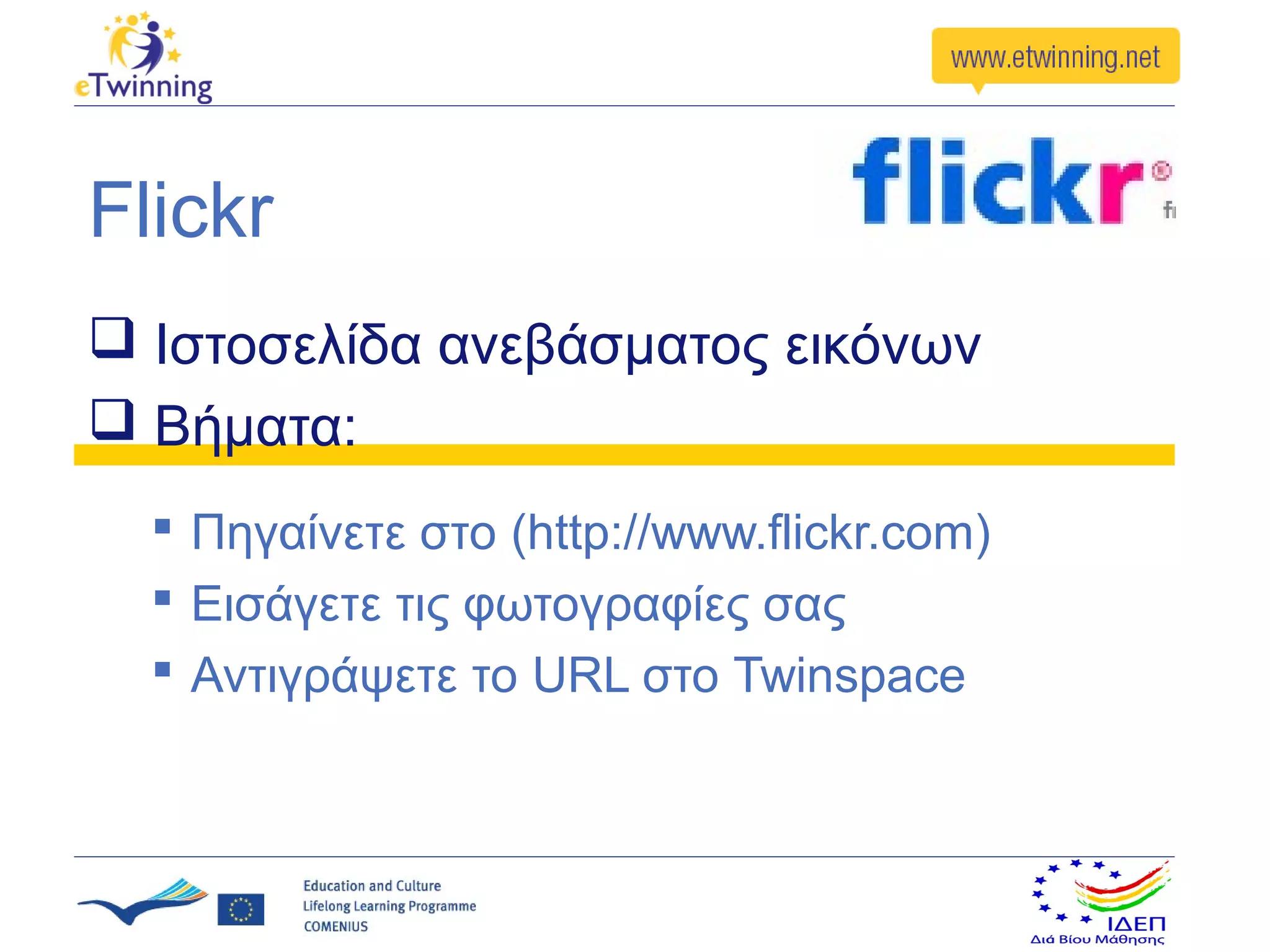 Flickr
 Ιστοσελίδα ανεβάσματος εικόνων
 Βήματα:
   Πηγαίνετε στο (http://www.flickr.com)
   Εισάγετε τις φωτογραφίες σας
   Αντιγράψετε το URL στο Twinspace
 