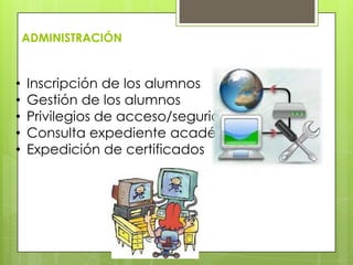 ADMINISTRACIÓN
• Inscripción de los alumnos
• Gestión de los alumnos
• Privilegios de acceso/seguridad
• Consulta expediente académico
• Expedición de certificados
 