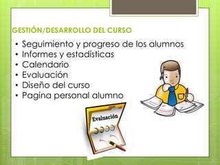 GESTIÓN/DESARROLLO DEL CURSO
• Seguimiento y progreso de los alumnos
• Informes y estadísticas
• Calendario
• Evaluación
• Diseño del curso
• Pagina personal alumno
 
