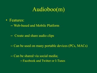 Audioboo(m)
• Features:
– Web-based and Mobile Platform
– Create and share audio clips
– Can be used on many portable devices (PCs, MACs)
– Can be shared via social media;
– Facebook and Twitter or I-Tunes
 