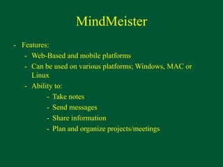 MindMeister
- Features:
- Web-Based and mobile platforms
- Can be used on various platforms; Windows, MAC or
Linux
- Ability to:
- Take notes
- Send messages
- Share information
- Plan and organize projects/meetings
 