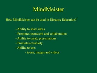MindMeister
How MindMeister can be used in Distance Education?
- Ability to share ideas
- Promotes teamwork and collaboration
- Ability to create presentations
- Promotes creativity
- Ability to use:
- icons, images and videos
 