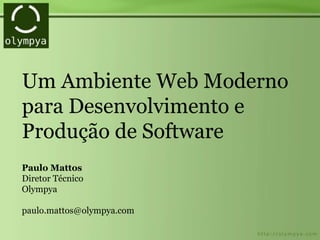 Um Ambiente Web Moderno
para Desenvolvimento e
Produção de Software
Paulo Mattos
Diretor Técnico
Olympya
paulo.mattos@olympya.com
 