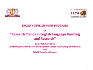FACULTY DEVELOPMENT PROGRAM
On
“Research Trends in English Language Teaching
and Research”
12-14 February 2015
Jointly Organized by Career Development Center, Parul Group of Institutes
and
ELT@I Vadodara Chapter
1
 