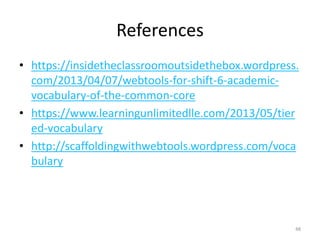 References
• https://insidetheclassroomoutsidethebox.wordpress.
com/2013/04/07/webtools-for-shift-6-academic-
vocabulary-of-the-common-core
• https://www.learningunlimitedlle.com/2013/05/tier
ed-vocabulary
• http://scaffoldingwithwebtools.wordpress.com/voca
bulary
48
 