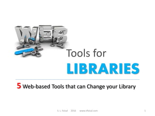 Tools for
LIBRARIES
5 Web-based Tools that can Change your Library
S. L. Faisal 2016 www.slfaisal.com 1
 