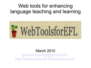 Web tools for enhancing
language teaching and learning




               March 2012
      graham.stanley@gmail.com
  http://webtoolsforefl.wikispaces.com/
 