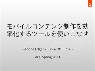 モバイルコンテンツ制作を効
率化するツールを使いこなせ

  - Adobe Edge ツール & サービス -

        ABC Spring 2013
 