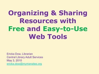 Organizing & Sharing Resources with  Free and Easy-to-Use Web Tools Ericka Dow, Librarian  Central Library Adult Services May 3, 2010 ericka.dow@mymanatee.org 