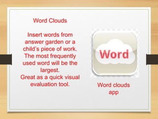 Word clouds
app
Word Clouds
Insert words from
answer garden or a
child’s piece of work.
The most frequently
used word will be the
largest.
Great as a quick visual
evaluation tool.
 