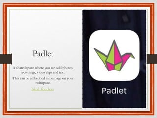 Padlet
A shared space where you can add photos,
recordings, video clips and text.
This can be embedded into a page on your
twinspace.
bird feeders
 