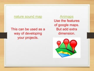nature sound map
This can be used as a
way of developing
your projects.
Animaps
Use the features
of google maps.
But add extra
dimension.
 