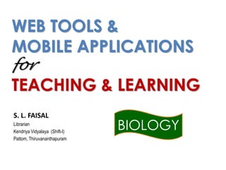 WEB TOOLS &
MOBILE APPLICATIONS
for
TEACHING & LEARNING
S. L. FAISAL
Librarian
Kendriya Vidyalaya (Shift-I)
Pattom, Thiruvananthapuram
BIOLOGY
 