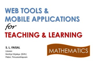 WEB TOOLS &
MOBILE APPLICATIONS
for
TEACHING & LEARNING
S. L. FAISAL
Librarian
Kendriya Vidyalaya (Shift-I)
Pattom, Thiruvananthapuram
MATHEMATICS
 