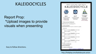 Report Prop:
*Upload images to provide
visuals when presenting
Easy to follow directions.
KALEIDOCYCLES
http://foldplay.com/kaleidocycle.action
 