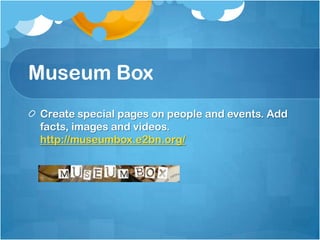 Museum Box
Create special pages on people and events. Add
facts, images and videos.
http://museumbox.e2bn.org/
 