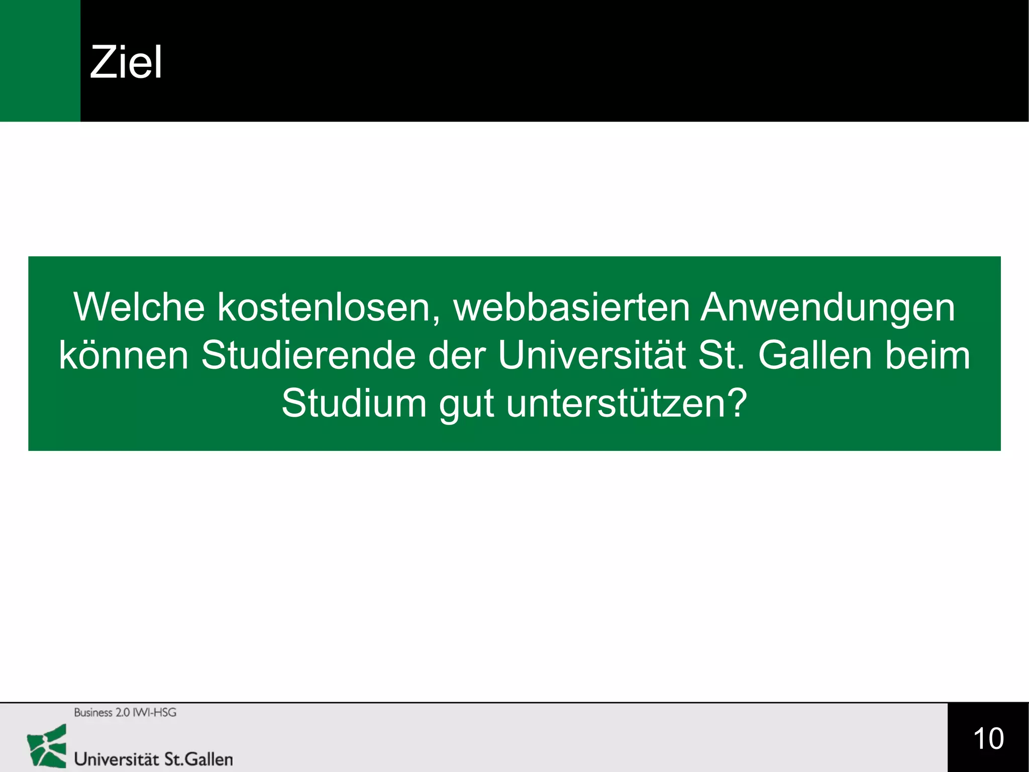 Ziel




 Welche kostenlosen, webbasierten Anwendungen
können Studierende der Universität St. Gallen beim
           Studium gut unterstützen?




                                                     10
 