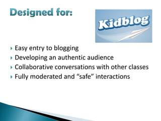  Easy entry to blogging
 Developing an authentic audience
 Collaborative conversations with other classes
 Fully moderated and “safe” interactions
 