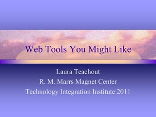 Web Tools You Might Like Laura Teachout R. M. Marrs Magnet Center Technology Integration Institute 2011 