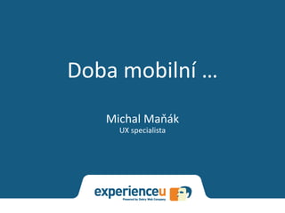Doba mobilní …
   Michal Maňák
     UX specialista
 