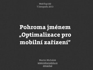 WebTop100
7. listopadu 2013

Pohroma jménem
„Optimalizace pro
mobilní zařízení”
Martin Michálek
www.vzhurudolu.cz
@machal

 