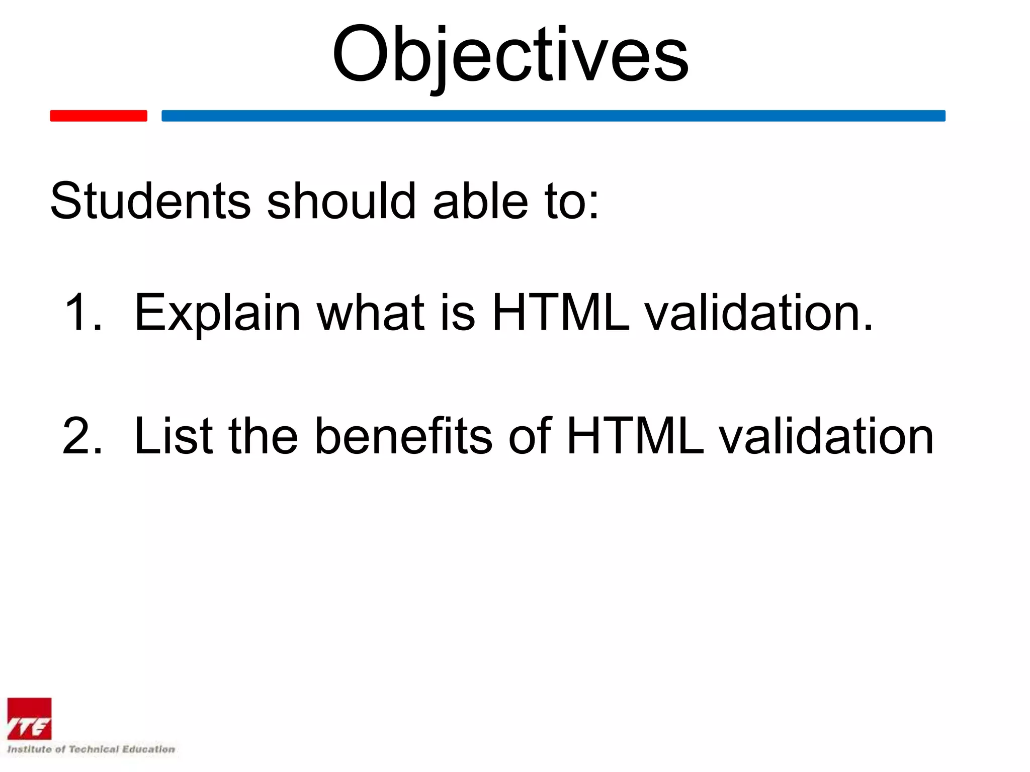 Objectives
Students should able to:

1. Explain what is HTML validation.

2. List the benefits of HTML validation
 