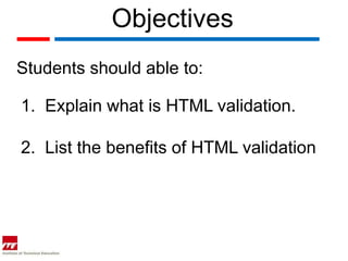 Objectives
Students should able to:

1. Explain what is HTML validation.

2. List the benefits of HTML validation
 