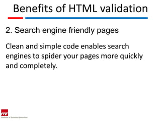Benefits of HTML validation
2. Search engine friendly pages
Clean and simple code enables search
engines to spider your pages more quickly
and completely.
 