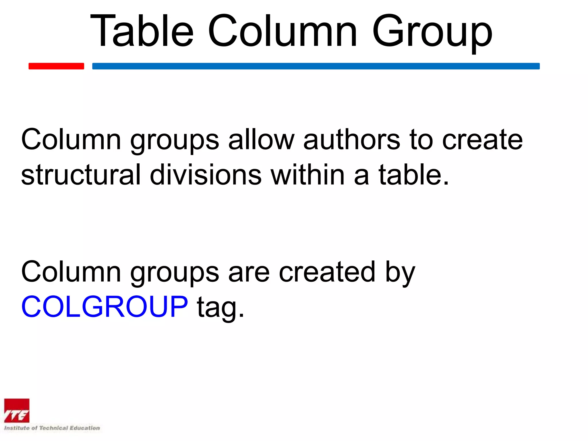 Table Column Group

Column groups allow authors to create
structural divisions within a table.


Column groups are created by
COLGROUP tag.
 