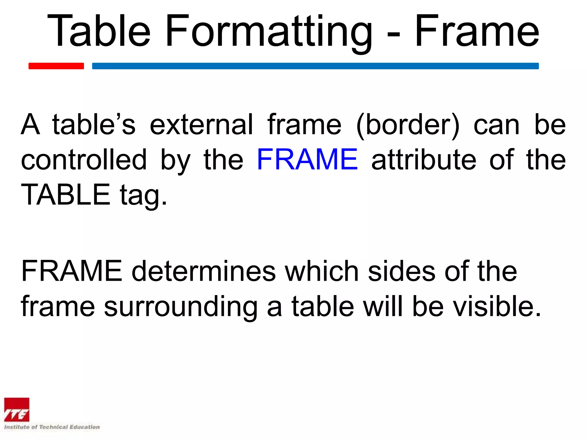 Table Formatting - Frame

A table’s external frame (border) can be
controlled by the FRAME attribute of the
TABLE tag.

FRAME determines which sides of the
frame surrounding a table will be visible.
 