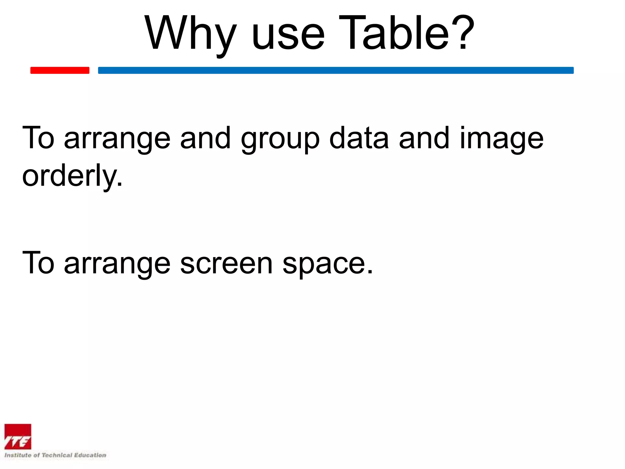 Why use Table?

To arrange and group data and image
orderly.

To arrange screen space.
 